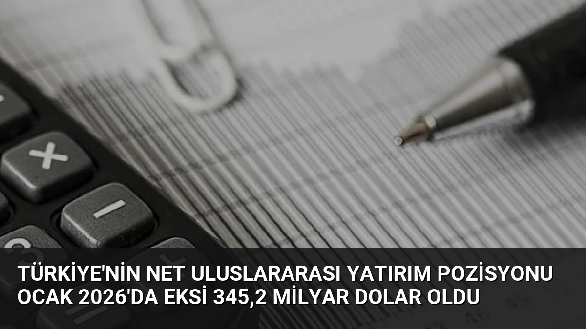 Türkiye’nin Net Uluslararası Yatırım Pozisyonu Ocak 2026’da Eksi 345,2 Milyar Dolar Oldu