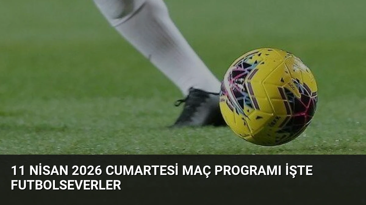 11 Nisan 2026 Cumartesi Maç Programı İşte Futbolseverler