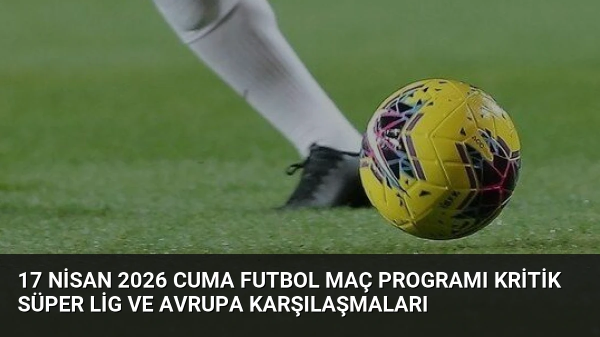 17 Nisan 2026 Cuma Futbol Maç Programı Kritik Süper Lig ve Avrupa Karşılaşmaları