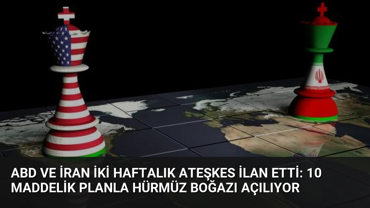 ABD ve İran İki Haftalık Ateşkes İlan Etti: 10 Maddelik Planla Hürmüz Boğazı Açılıyor