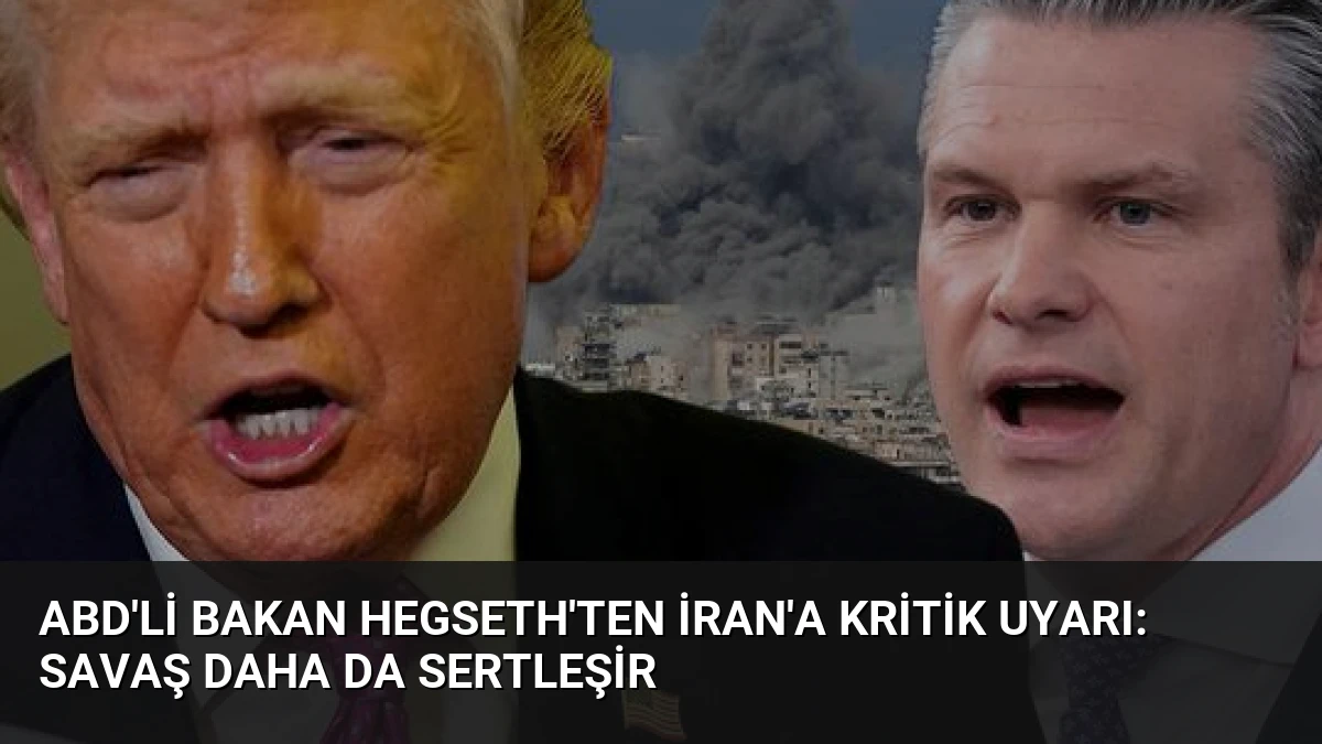 ABD’li Bakan Hegseth’ten İran’a kritik uyarı: Savaş daha da sertleşir