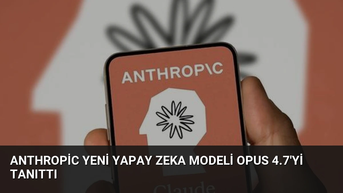 Anthropic Yeni Yapay Zeka Modeli Opus 4.7’yi Tanıttı