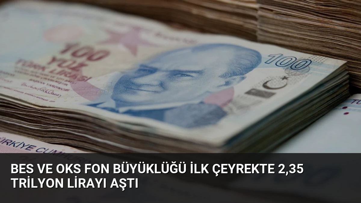 BES ve OKS Fon Büyüklüğü İlk Çeyrekte 2,35 Trilyon Lirayı Aştı