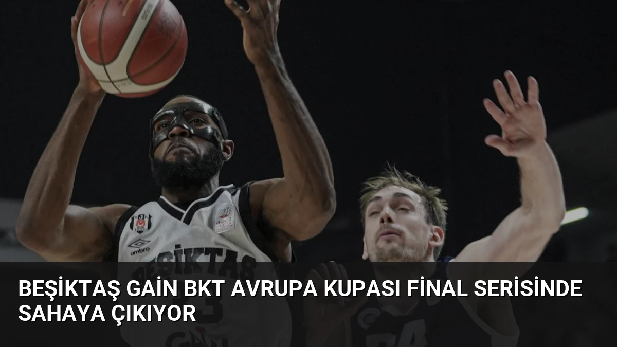 Beşiktaş GAİN BKT Avrupa Kupası Final Serisinde Sahaya Çıkıyor