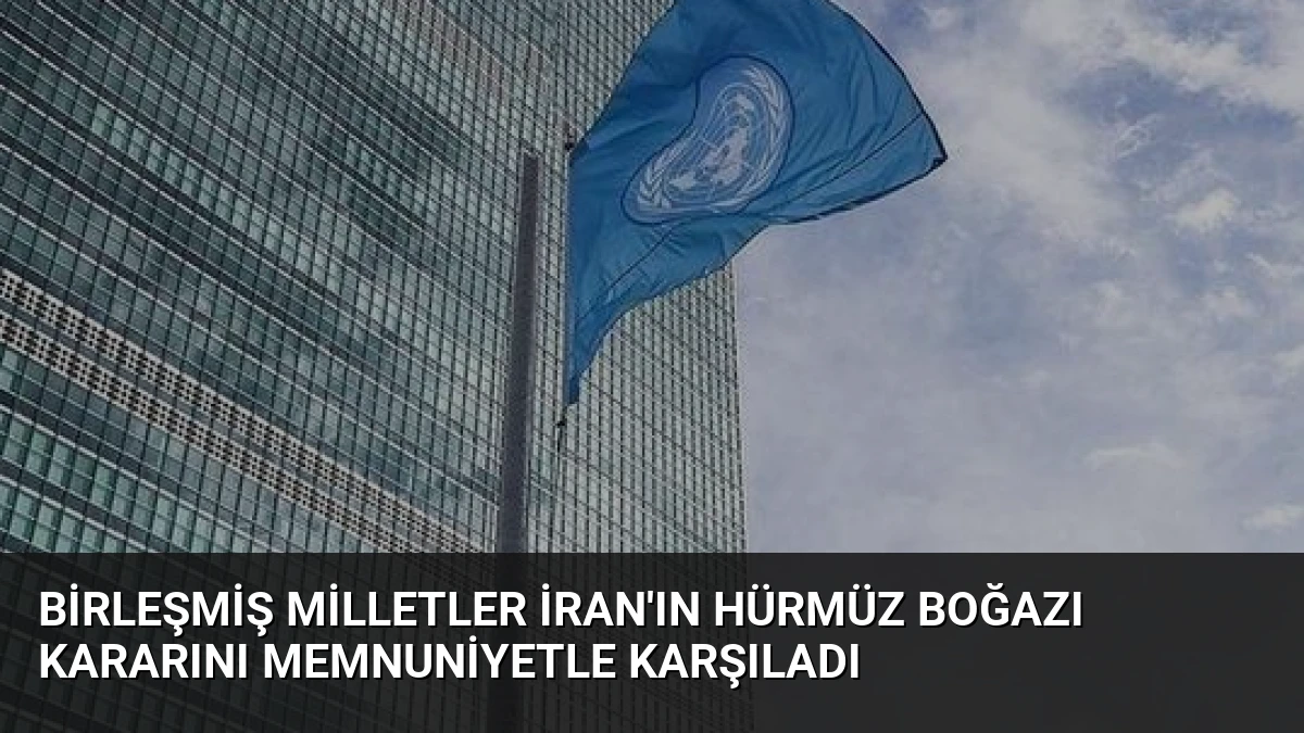 Birleşmiş Milletler İran’ın Hürmüz Boğazı Kararını Memnuniyetle Karşıladı