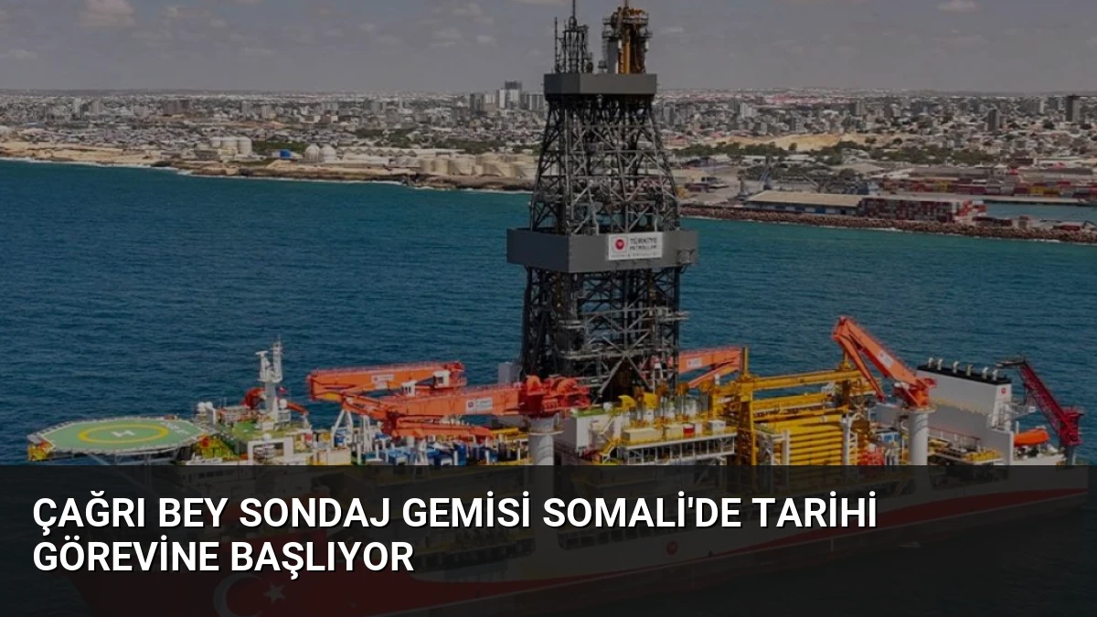 Çağrı Bey Sondaj Gemisi Somali’de Tarihi Görevine Başlıyor