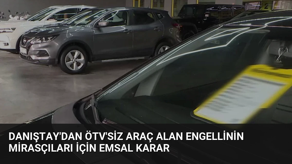 Danıştay’dan ÖTV’siz Araç Alan Engellinin Mirasçıları İçin Emsal Karar