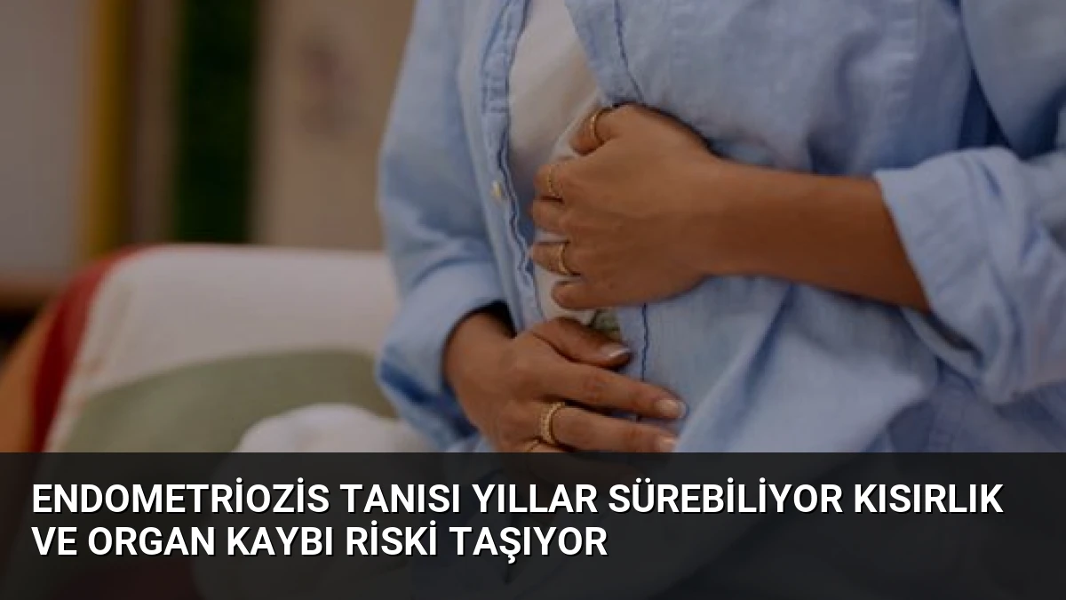 Endometriozis Tanısı Yıllar Sürebiliyor Kısırlık ve Organ Kaybı Riski Taşıyor