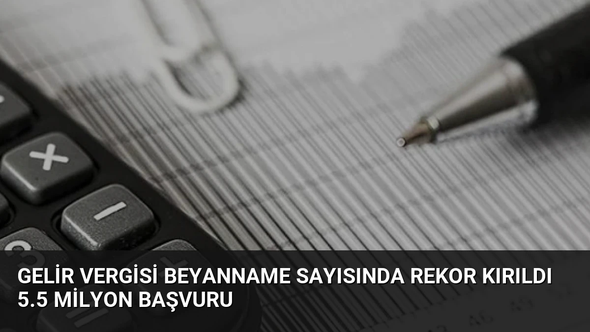 Gelir Vergisi Beyanname Sayısında Rekor Kırıldı 5.5 Milyon Başvuru