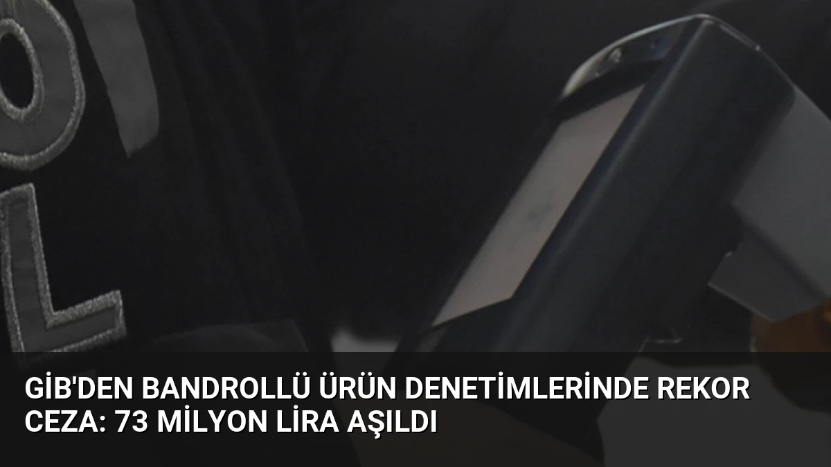 GİB’den Bandrollü Ürün Denetimlerinde Rekor Ceza: 73 Milyon Lira Aşıldı