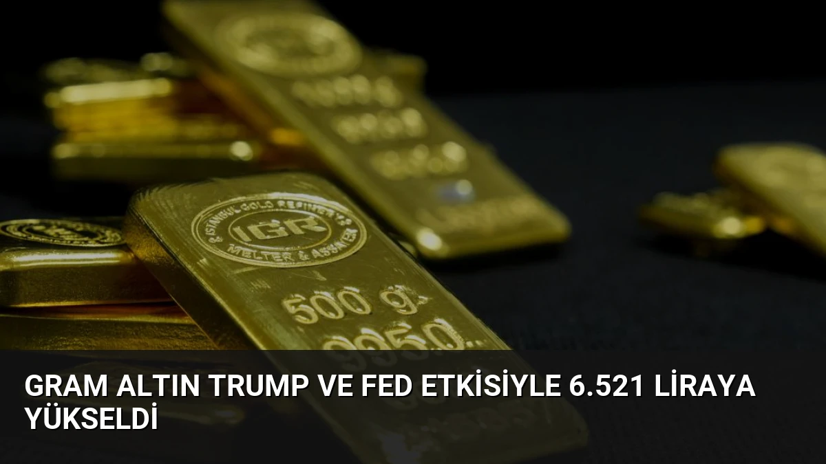 Gram Altın Trump ve Fed Etkisiyle 6.521 Liraya Yükseldi