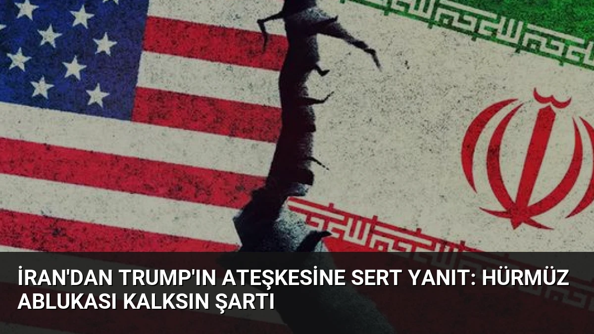 İran’dan Trump’ın Ateşkesine Sert Yanıt: Hürmüz Ablukası Kalksın Şartı