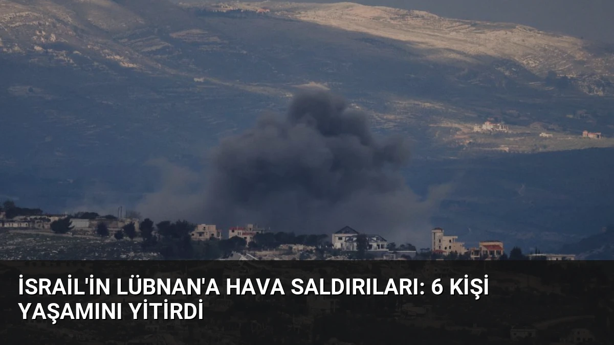 İsrail’in Lübnan’a Hava Saldırıları: 6 Kişi Yaşamını Yitirdi