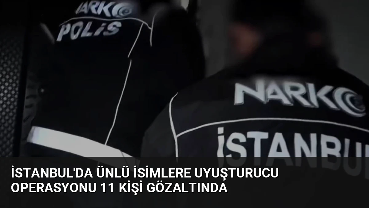 İstanbul’da Ünlü İsimlere Uyuşturucu Operasyonu 11 Kişi Gözaltında