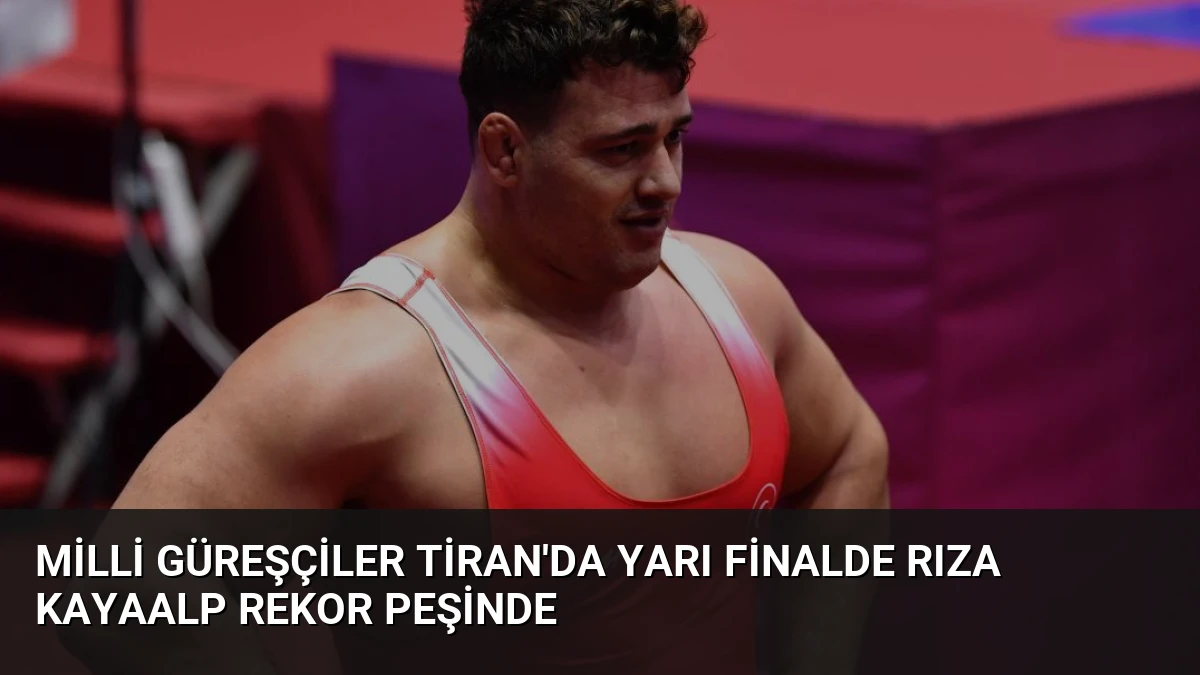 Milli Güreşçiler Tiran’da Yarı Finalde Rıza Kayaalp Rekor Peşinde
