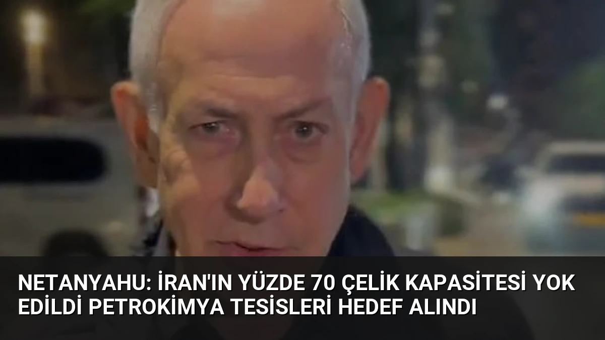 Netanyahu: İran’ın Yüzde 70 Çelik Kapasitesi Yok Edildi Petrokimya Tesisleri Hedef Alındı