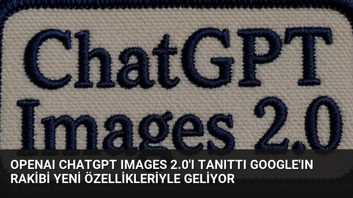 OpenAI ChatGPT Images 2.0’ı Tanıttı Google’ın Rakibi Yeni Özellikleriyle Geliyor