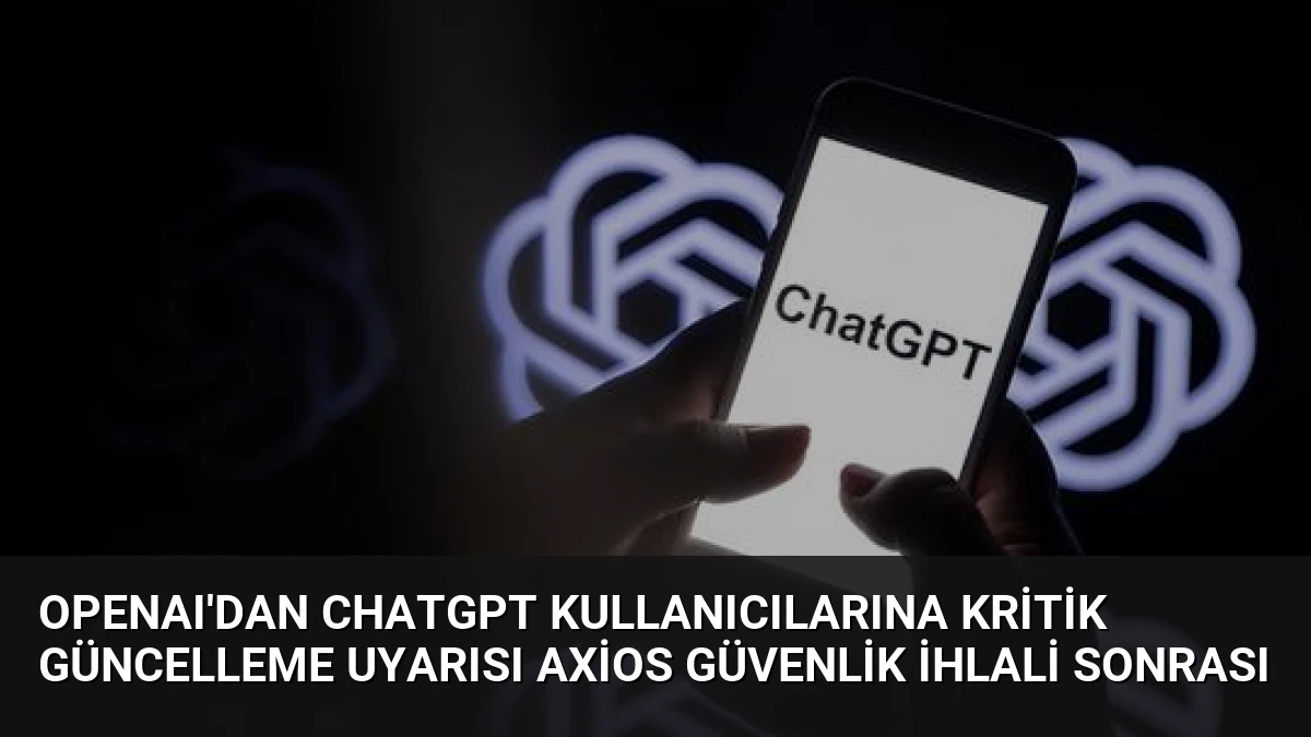 OpenAI’dan ChatGPT Kullanıcılarına Kritik Güncelleme Uyarısı Axios Güvenlik İhlali Sonrası