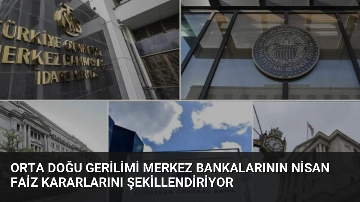 Orta Doğu Gerilimi Merkez Bankalarının Nisan Faiz Kararlarını Şekillendiriyor