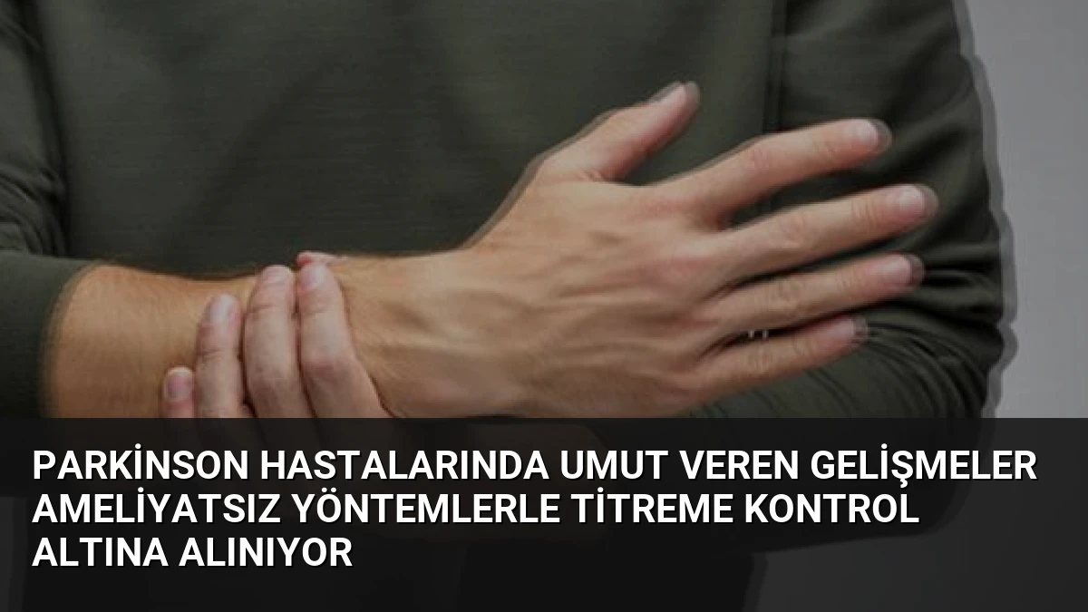 Parkinson Hastalarında Umut Veren Gelişmeler Ameliyatsız Yöntemlerle Titreme Kontrol Altına Alınıyor