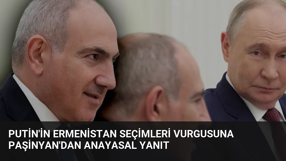 Putin’in Ermenistan Seçimleri Vurgusuna Paşinyan’dan Anayasal Yanıt