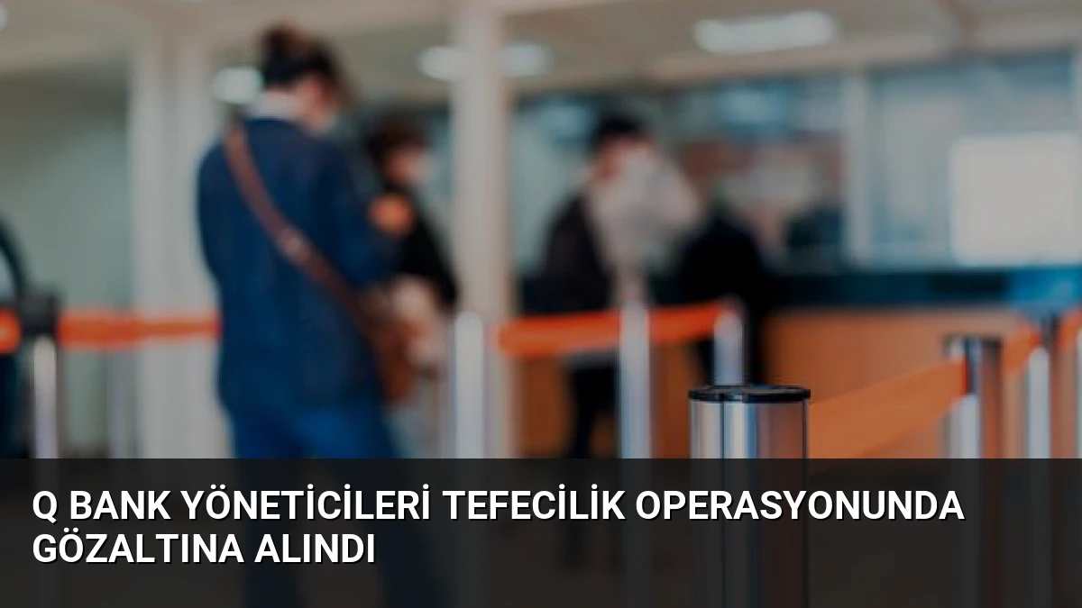 Q Bank Yöneticileri Tefecilik Operasyonunda Gözaltına Alındı