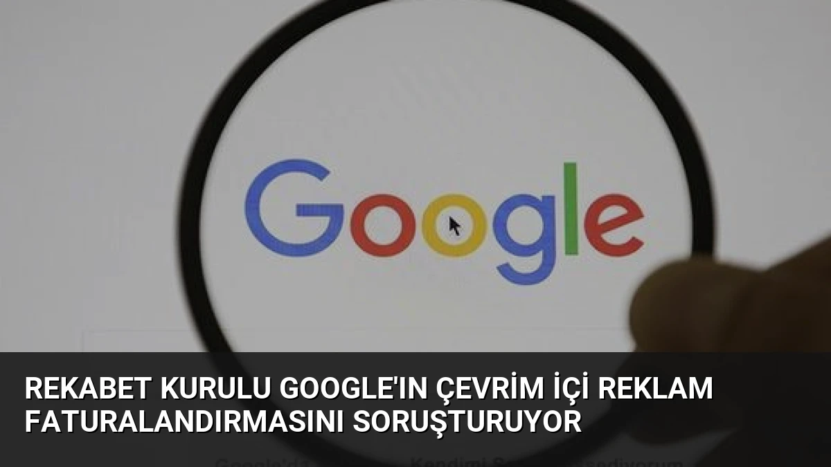 Rekabet Kurulu Google’ın Çevrim İçi Reklam Faturalandırmasını Soruşturuyor