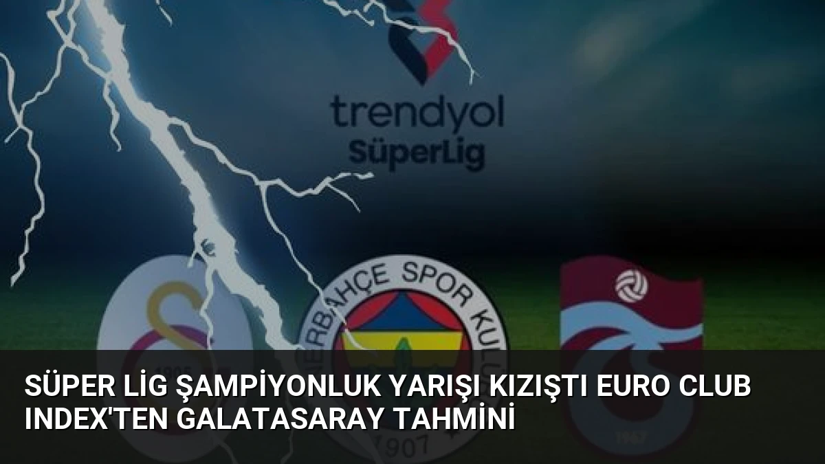 Süper Lig Şampiyonluk Yarışı Kızıştı Euro Club Index’ten Galatasaray Tahmini