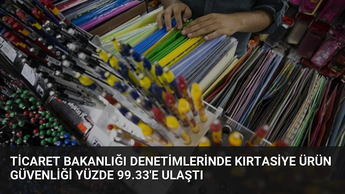 Ticaret Bakanlığı Denetimlerinde Kırtasiye Ürün Güvenliği Yüzde 99.33’e Ulaştı