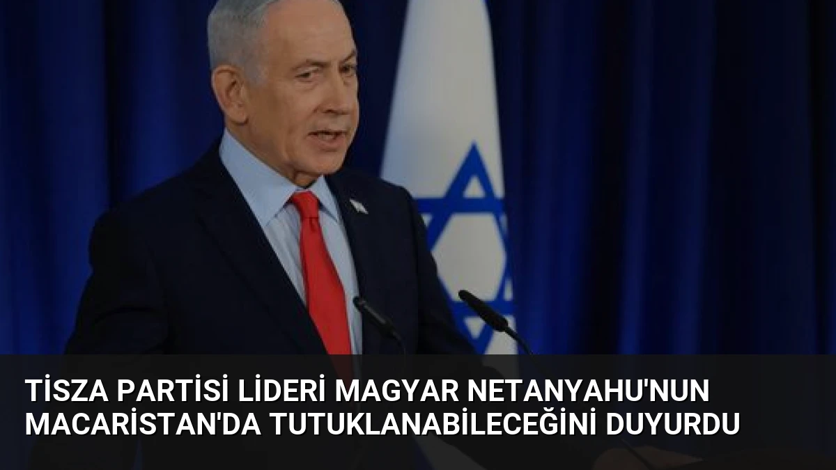 Tisza Partisi Lideri Magyar Netanyahu’nun Macaristan’da Tutuklanabileceğini Duyurdu