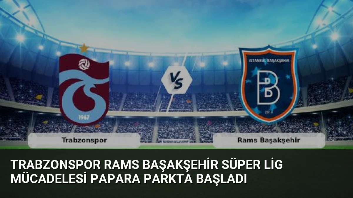 Trabzonspor Rams Başakşehir Süper Lig Mücadelesi Papara Parkta Başladı