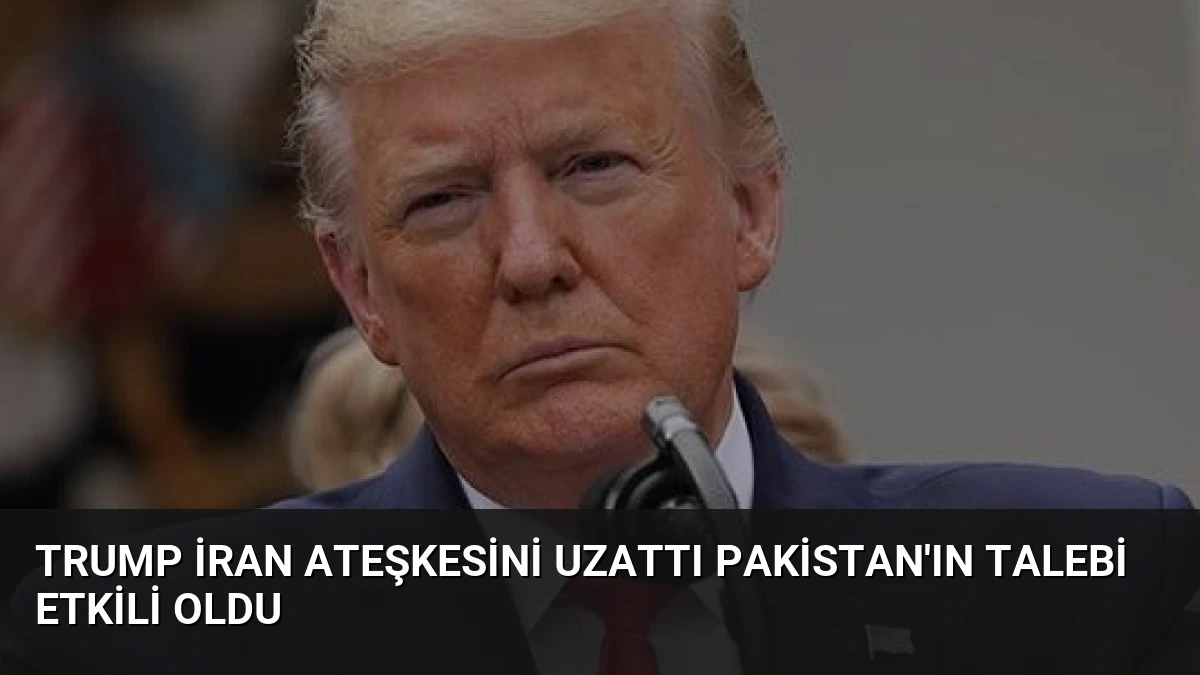 Trump İran Ateşkesini Uzattı Pakistan’ın Talebi Etkili Oldu