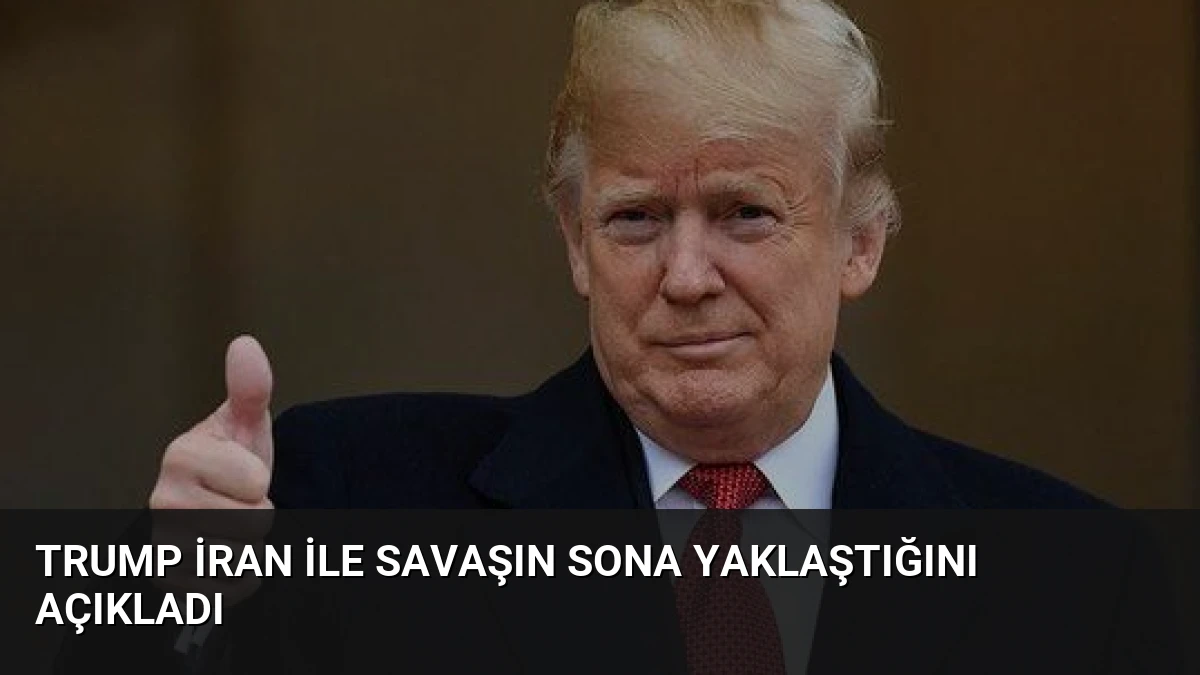 Trump İran ile Savaşın Sona Yaklaştığını Açıkladı
