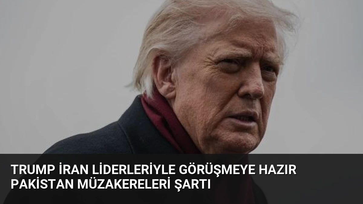 Trump İran Liderleriyle Görüşmeye Hazır Pakistan Müzakereleri Şartı