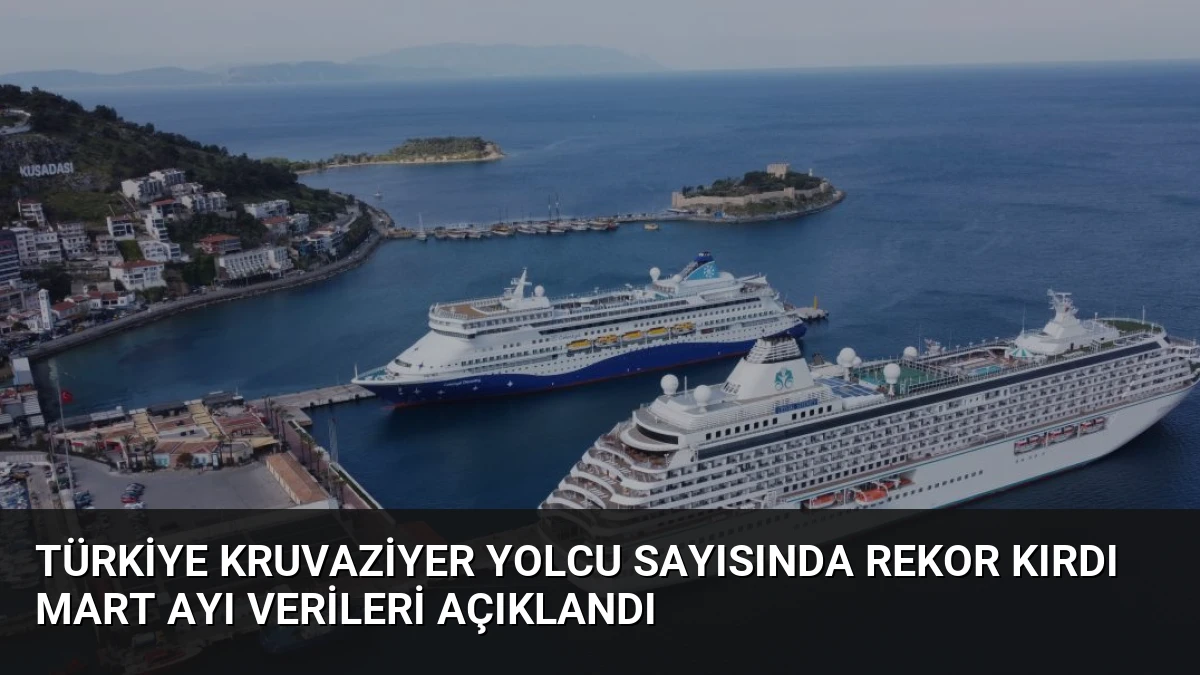 Türkiye Kruvaziyer Yolcu Sayısında Rekor Kırdı Mart Ayı Verileri Açıklandı