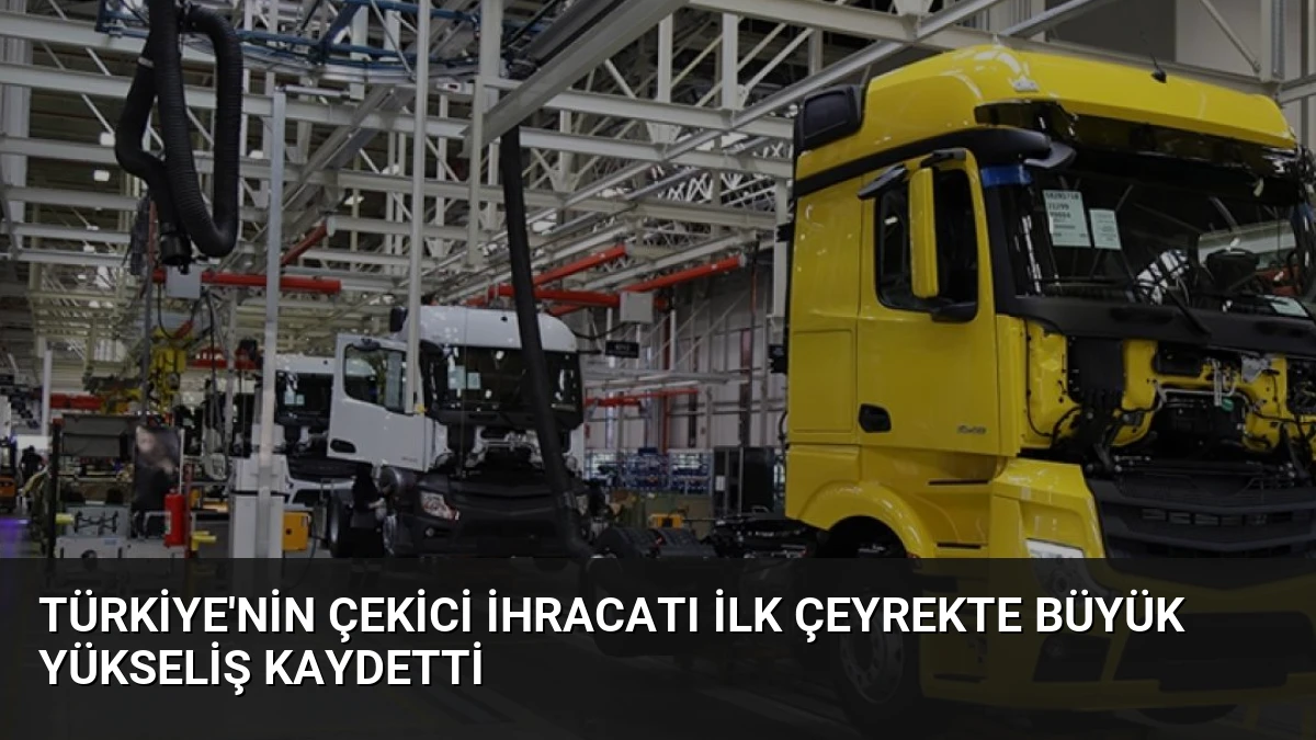 Türkiye’nin Çekici İhracatı İlk Çeyrekte Büyük Yükseliş Kaydetti