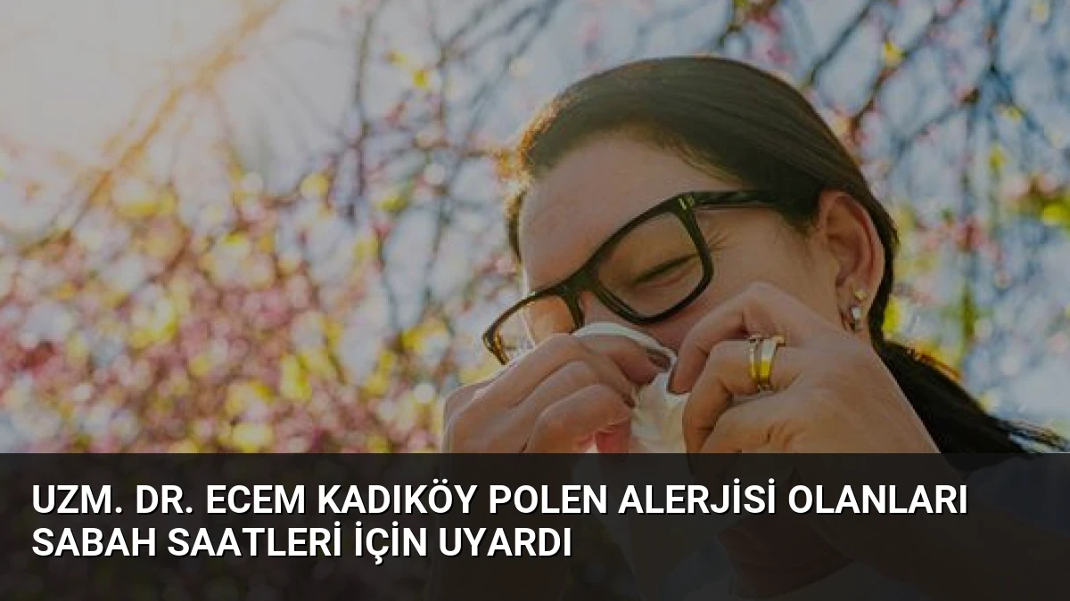Uzm. Dr. Ecem Kadıköy Polen Alerjisi Olanları Sabah Saatleri İçin Uyardı