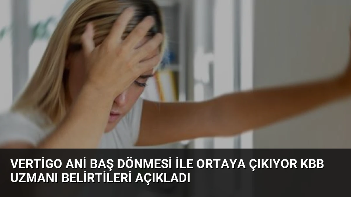 Vertigo Ani Baş Dönmesi ile Ortaya Çıkıyor KBB Uzmanı Belirtileri Açıkladı