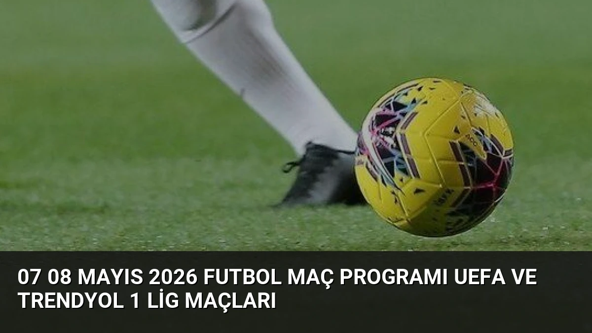 07 08 Mayıs 2026 Futbol Maç Programı UEFA ve Trendyol 1 Lig Maçları