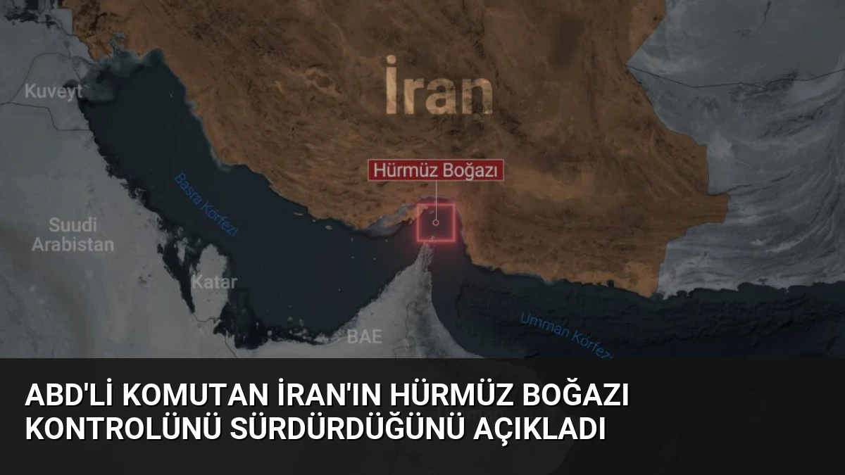 ABD’li Komutan İran’ın Hürmüz Boğazı Kontrolünü Sürdürdüğünü Açıkladı