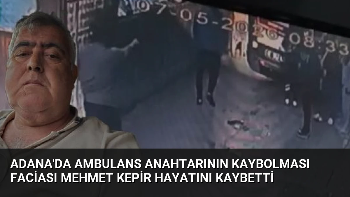 Adana’da Ambulans Anahtarının Kaybolması Faciası Mehmet Kepir Hayatını Kaybetti
