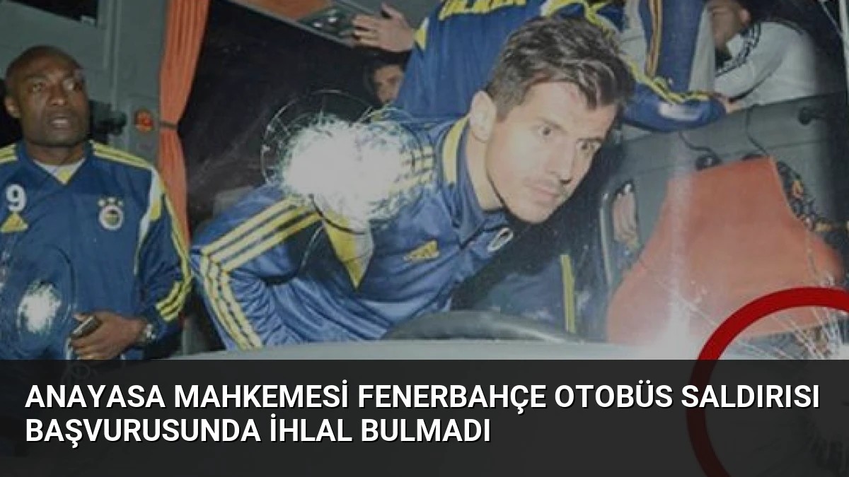 Anayasa Mahkemesi Fenerbahçe Otobüs Saldırısı Başvurusunda İhlal Bulmadı