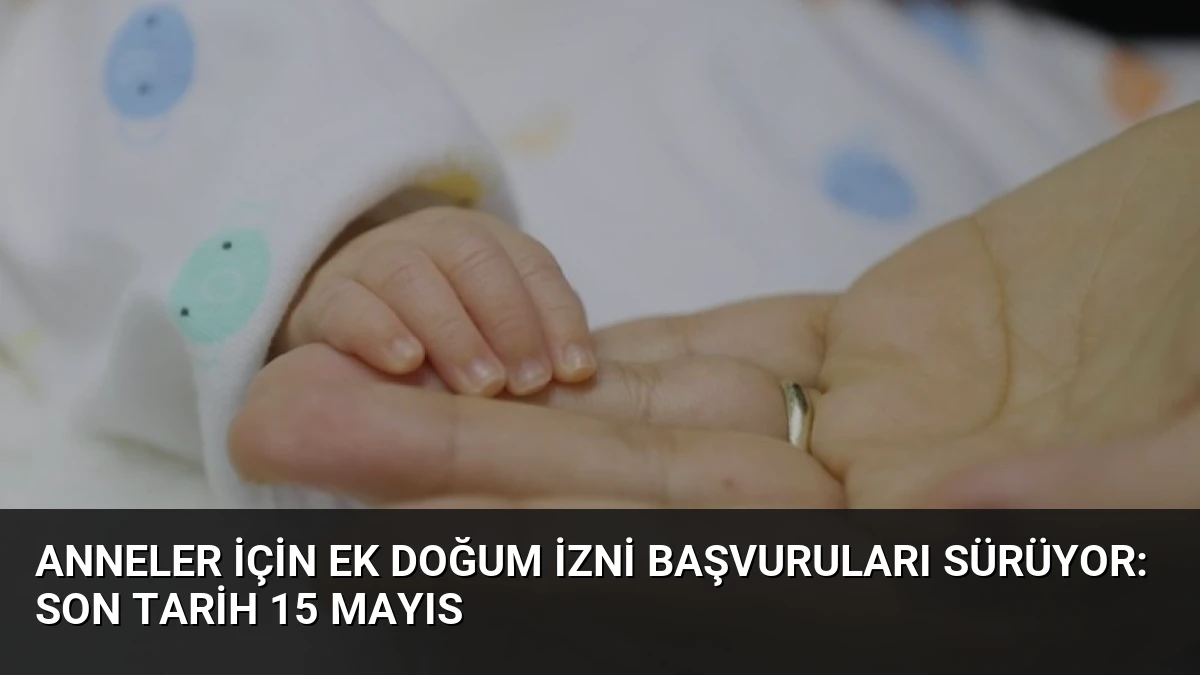 Anneler İçin Ek Doğum İzni Başvuruları Sürüyor: Son Tarih 15 Mayıs