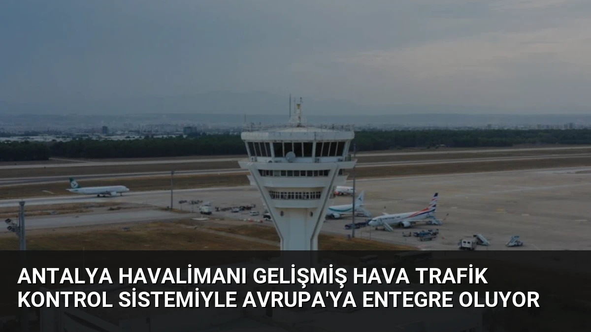 Antalya Havalimanı Gelişmiş Hava Trafik Kontrol Sistemiyle Avrupa’ya Entegre Oluyor