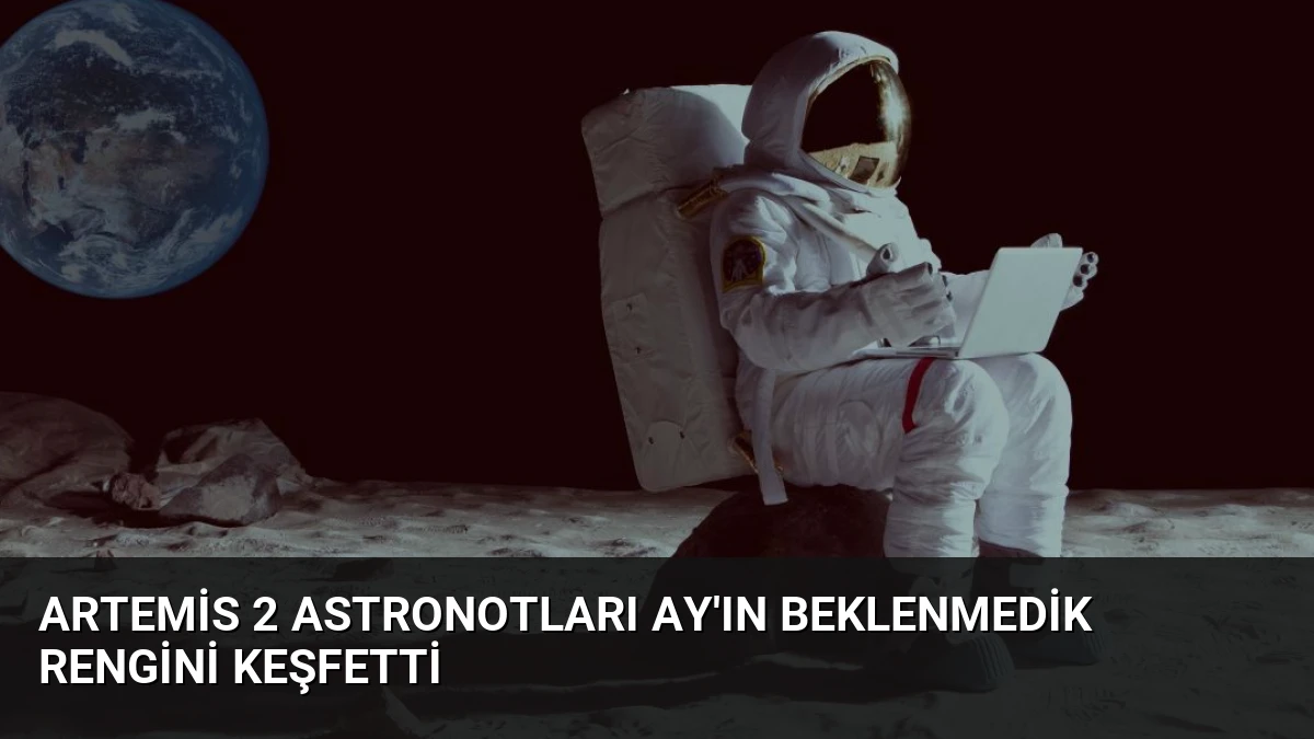 Artemis 2 Astronotları Ay’ın Beklenmedik Rengini Keşfetti