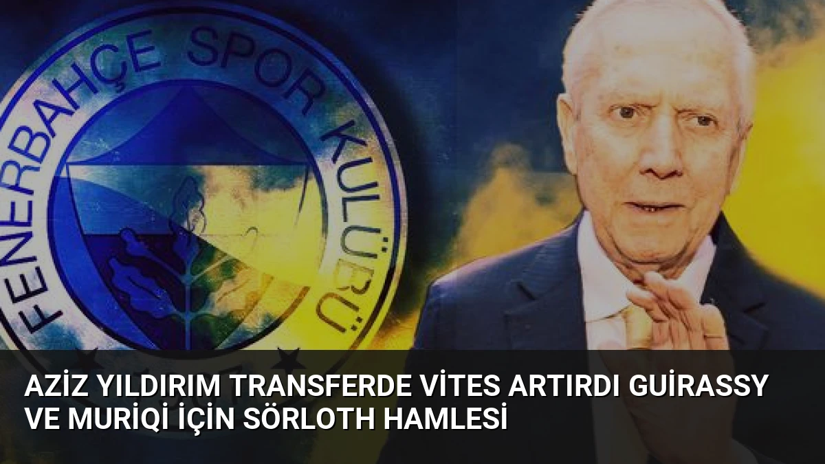 Aziz Yıldırım Transferde Vites Artırdı Guirassy ve Muriqi İçin Sörloth Hamlesi