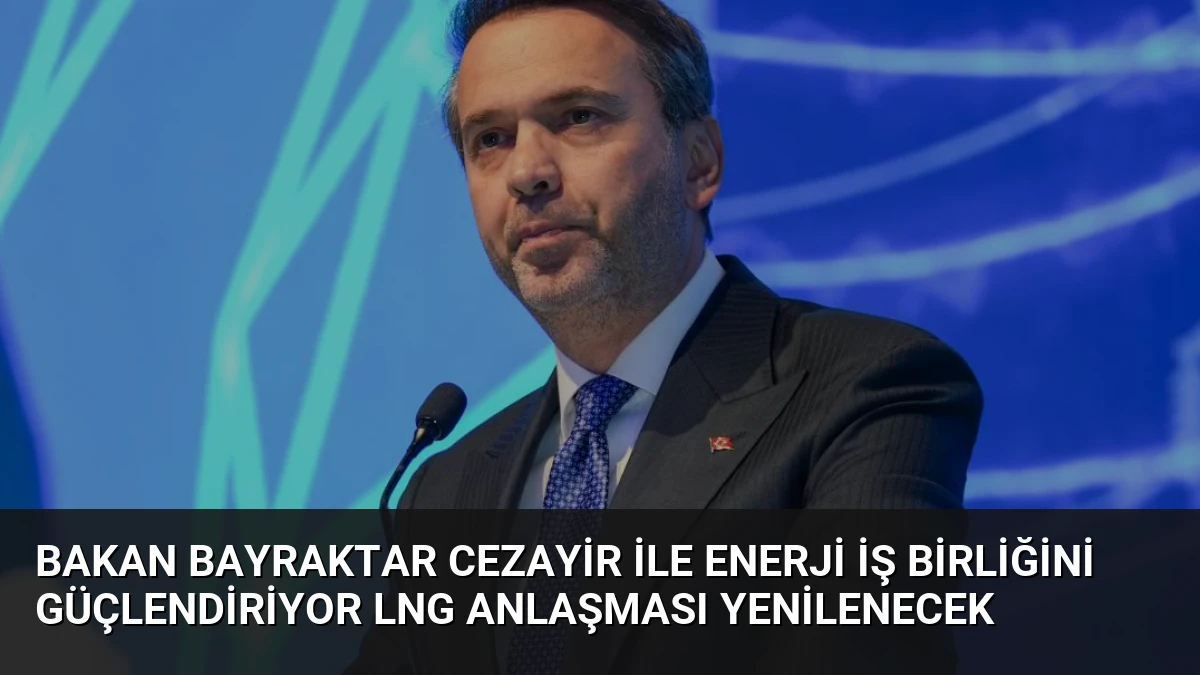 Bakan Bayraktar Cezayir ile Enerji İş Birliğini Güçlendiriyor LNG Anlaşması Yenilenecek