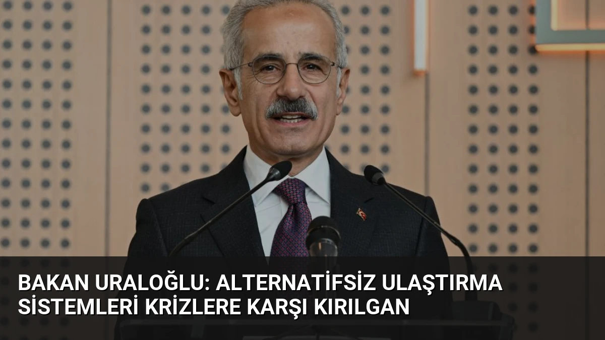 Bakan Uraloğlu: Alternatifsiz Ulaştırma Sistemleri Krizlere Karşı Kırılgan