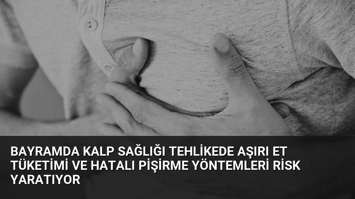 Bayramda Kalp Sağlığı Tehlikede Aşırı Et Tüketimi ve Hatalı Pişirme Yöntemleri Risk Yaratıyor