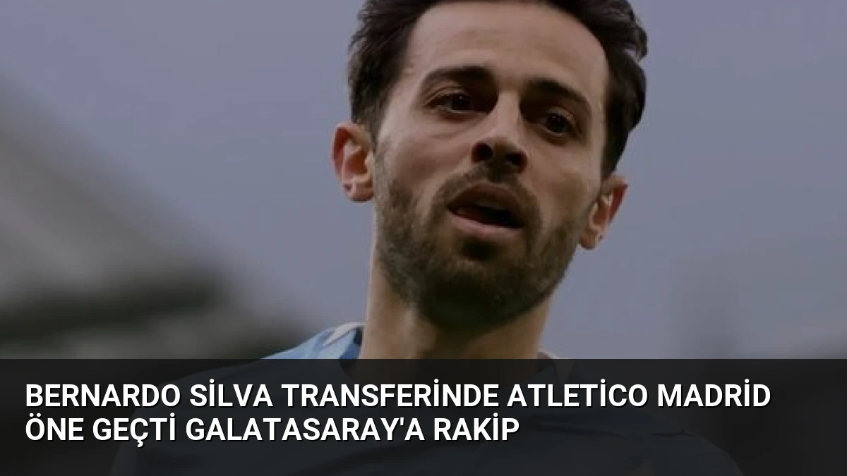 Bernardo Silva Transferinde Atletico Madrid Öne Geçti Galatasaray’a Rakip